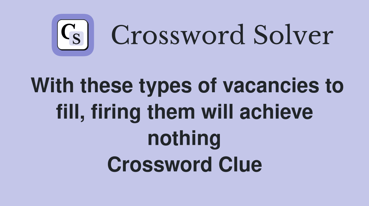 With these types of vacancies to fill, firing them will achieve nothing Crossword Clue