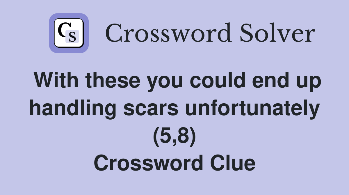 With these you could end up handling scars unfortunately (5,8) Crossword Clue