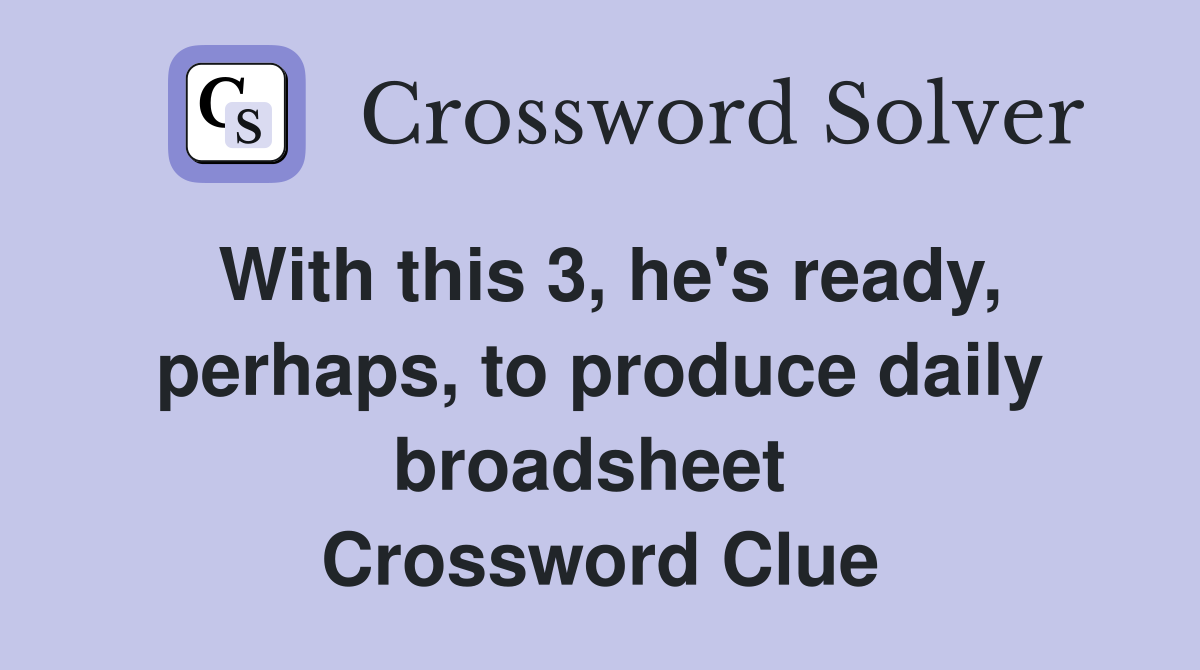 With this 3, he's ready, perhaps, to produce daily broadsheet  Crossword Clue