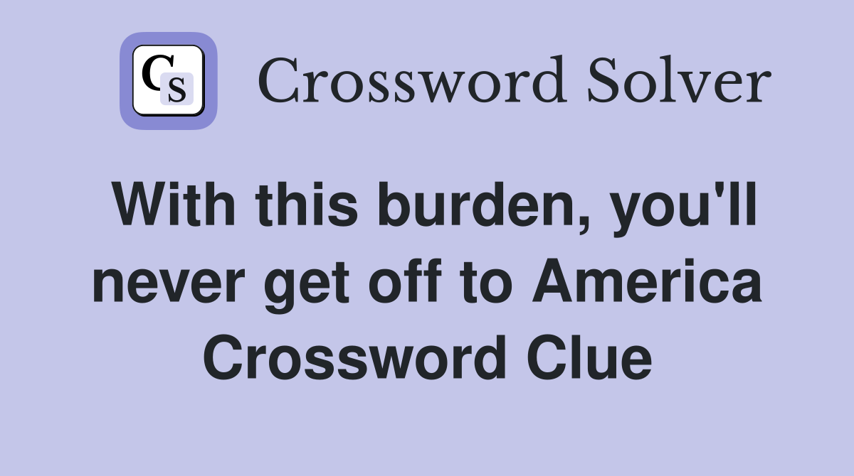 With this burden, you'll never get off to America Crossword Clue