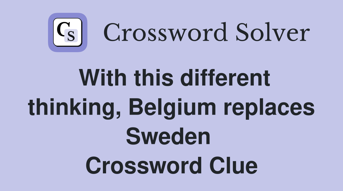 With this different thinking, Belgium replaces Sweden  Crossword Clue