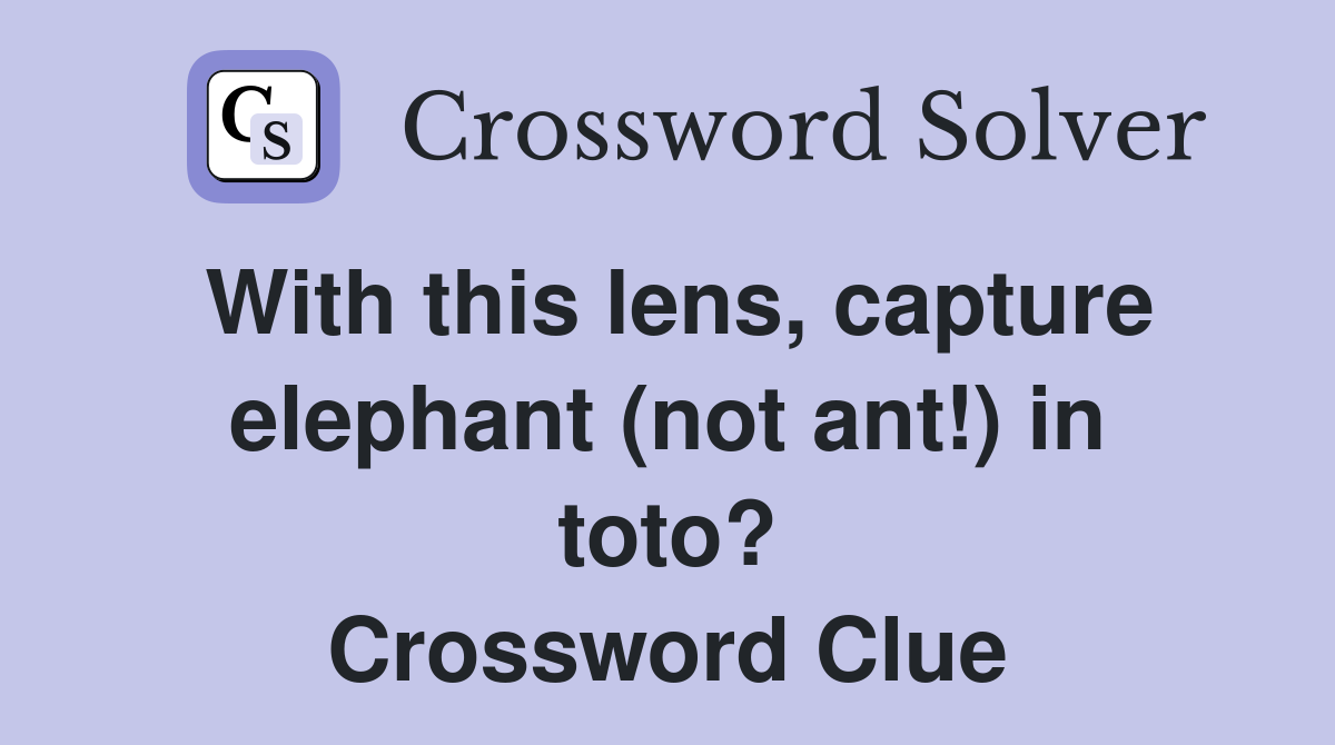 With this lens, capture elephant (not ant!) in toto? Crossword Clue