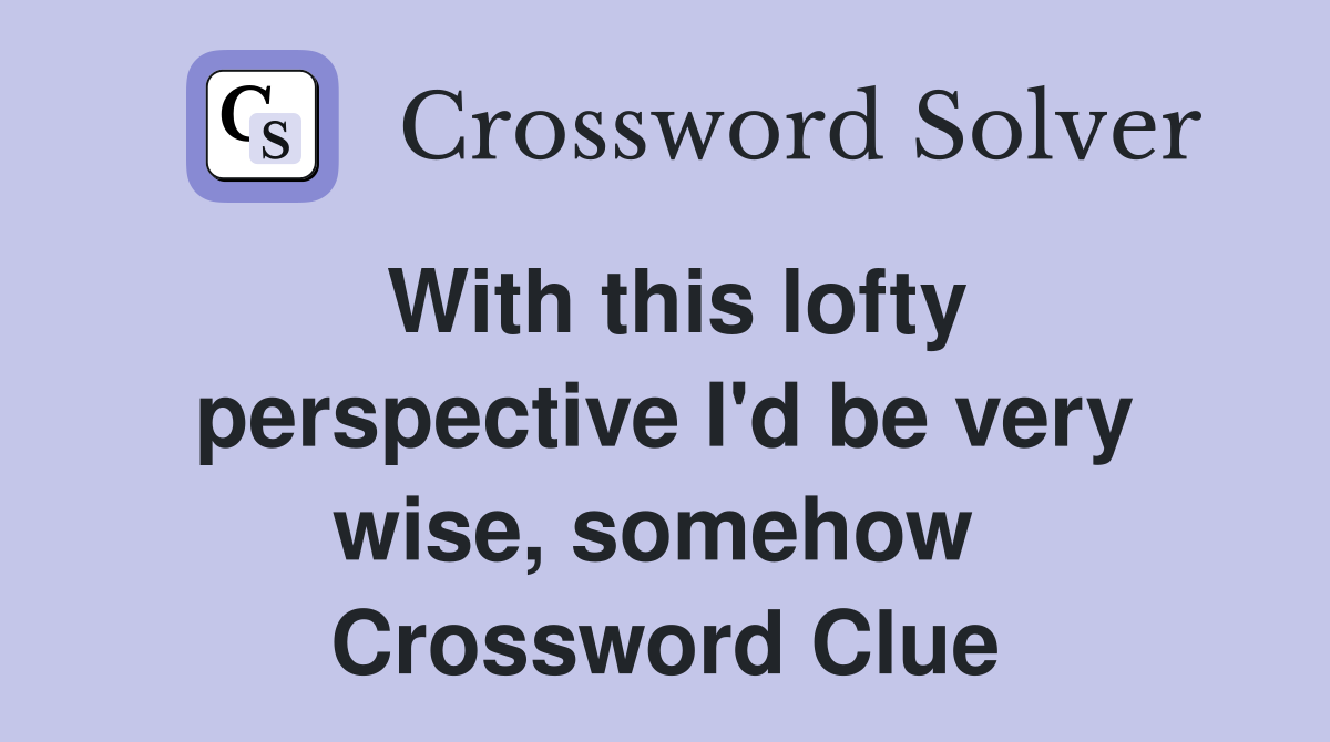 With this lofty perspective I'd be very wise, somehow  Crossword Clue