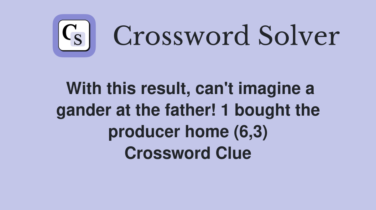 With this result, can't imagine a gander at the father! 1 bought the producer home (6,3) Crossword Clue