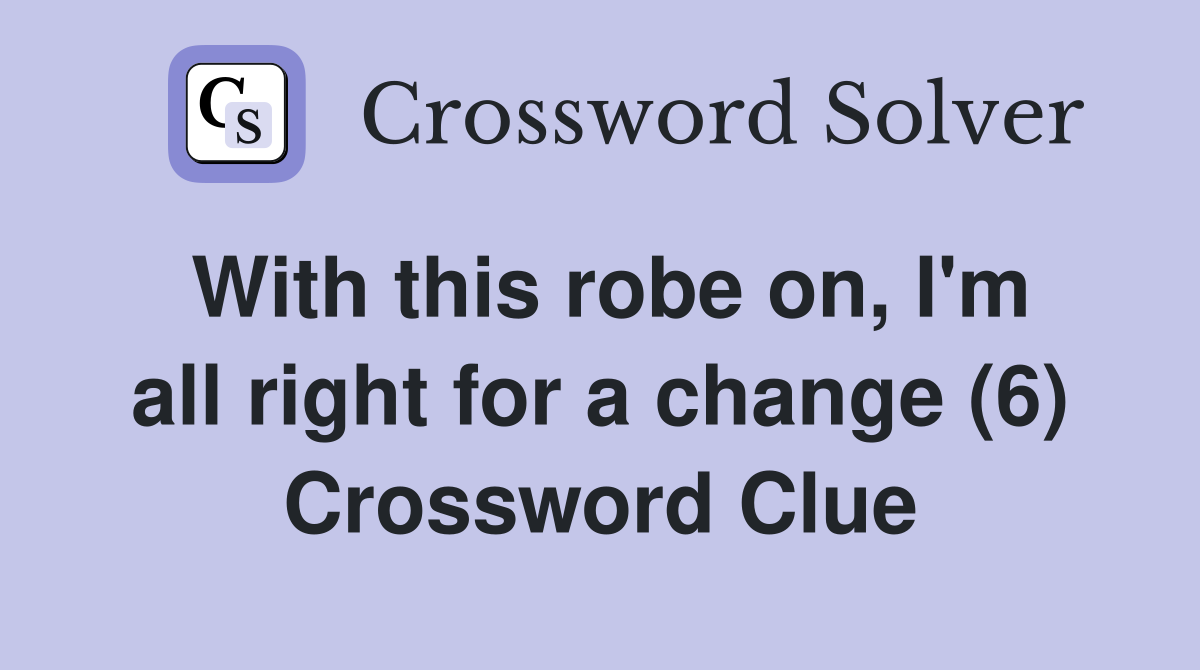With this robe on, I'm all right for a change (6) Crossword Clue