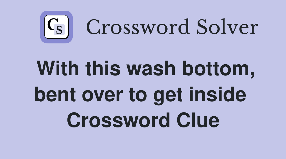 With this wash bottom, bent over to get inside  Crossword Clue