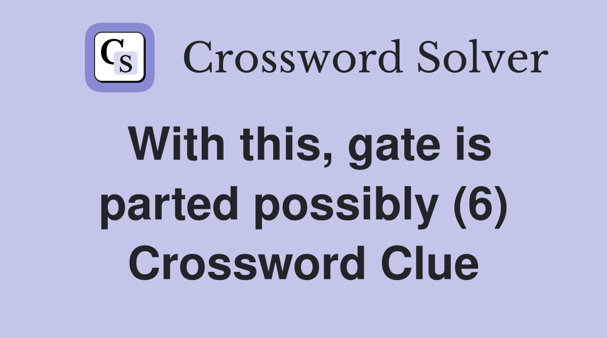 With this, gate is parted possibly (6) Crossword Clue
