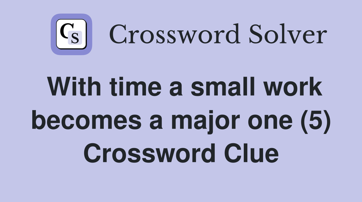With time a small work becomes a major one (5) Crossword Clue