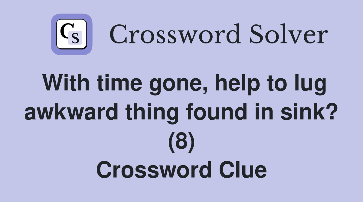 With time gone, help to lug awkward thing found in sink? (8) Crossword Clue