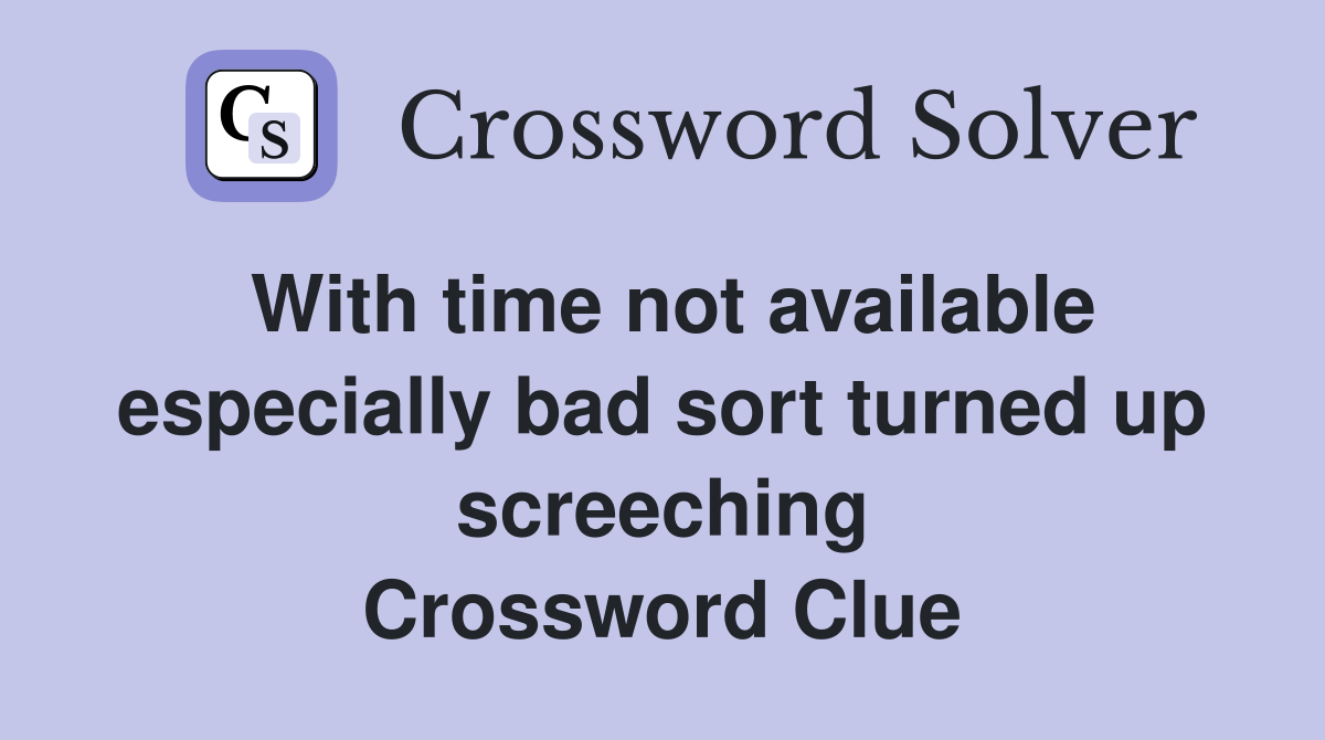 With time not available especially bad sort turned up screeching Crossword Clue