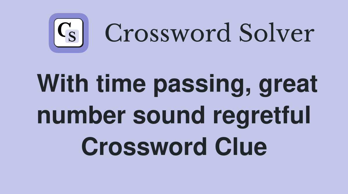 With time passing, great number sound regretful Crossword Clue