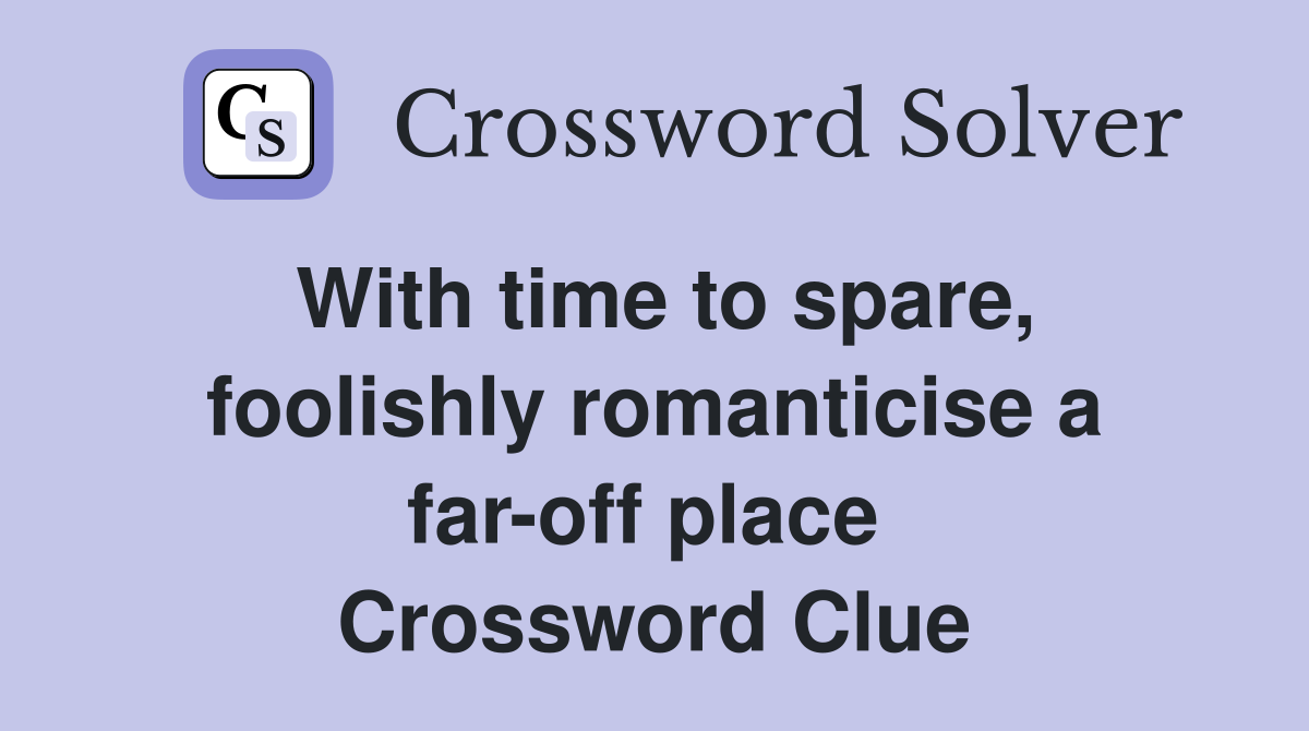 With time to spare, foolishly romanticise a far-off place  Crossword Clue