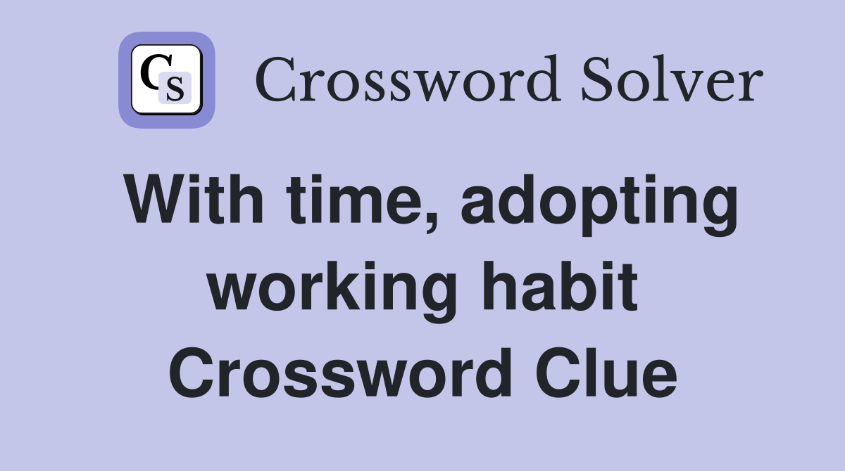 With time, adopting working habit Crossword Clue