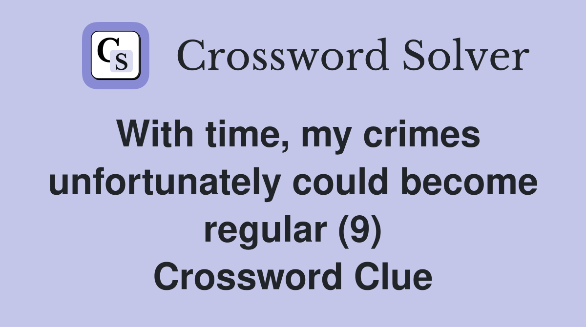 With time, my crimes unfortunately could become regular (9) Crossword Clue