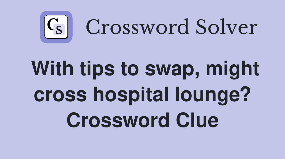 With tips to swap, might cross hospital lounge? Crossword Clue
