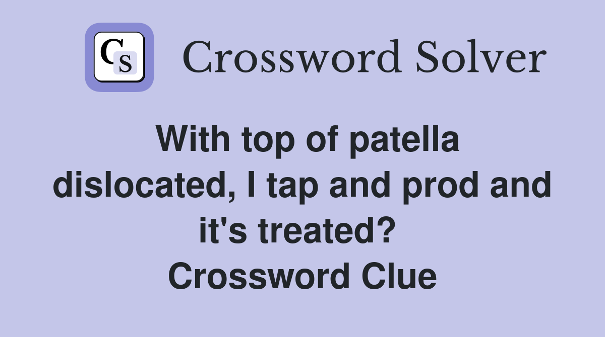With top of patella dislocated, I tap and prod and it's treated?  Crossword Clue