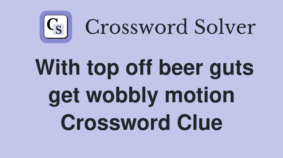 With top off beer guts get wobbly motion Crossword Clue