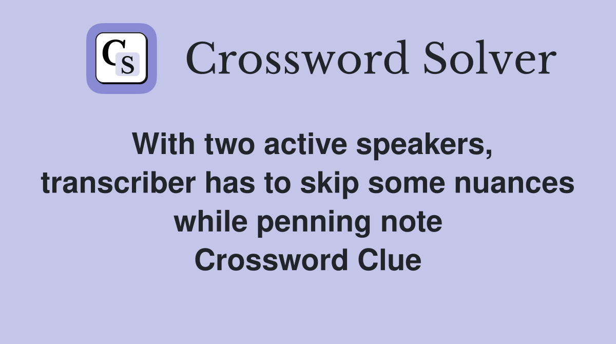 With two active speakers, transcriber has to skip some nuances while penning note Crossword Clue