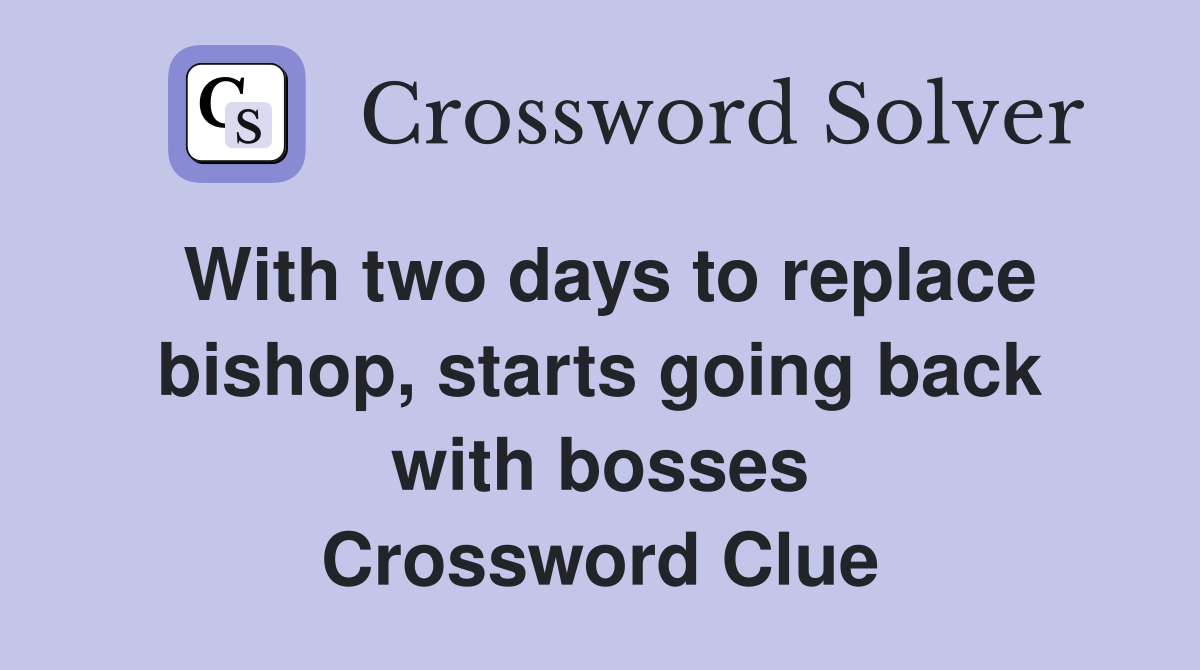 With two days to replace bishop, starts going back with bosses Crossword Clue