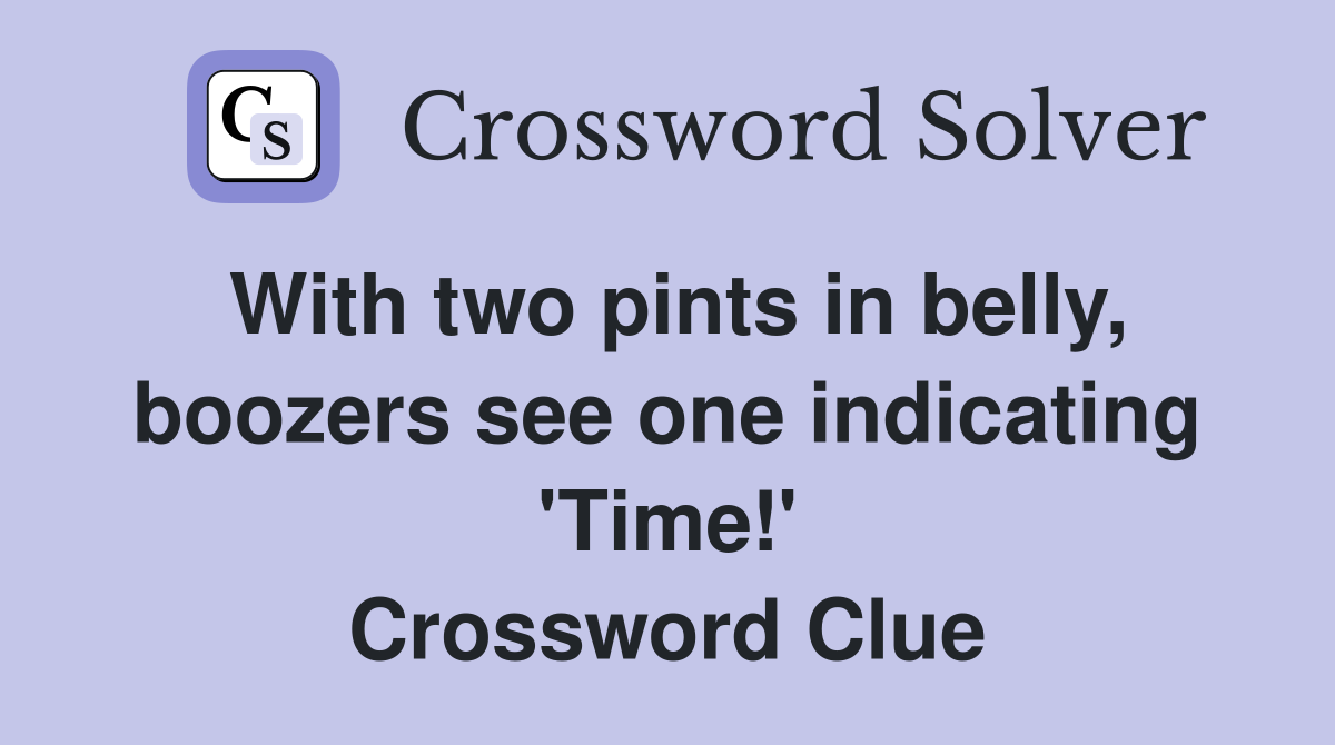 With two pints in belly, boozers see one indicating 'Time!' Crossword Clue