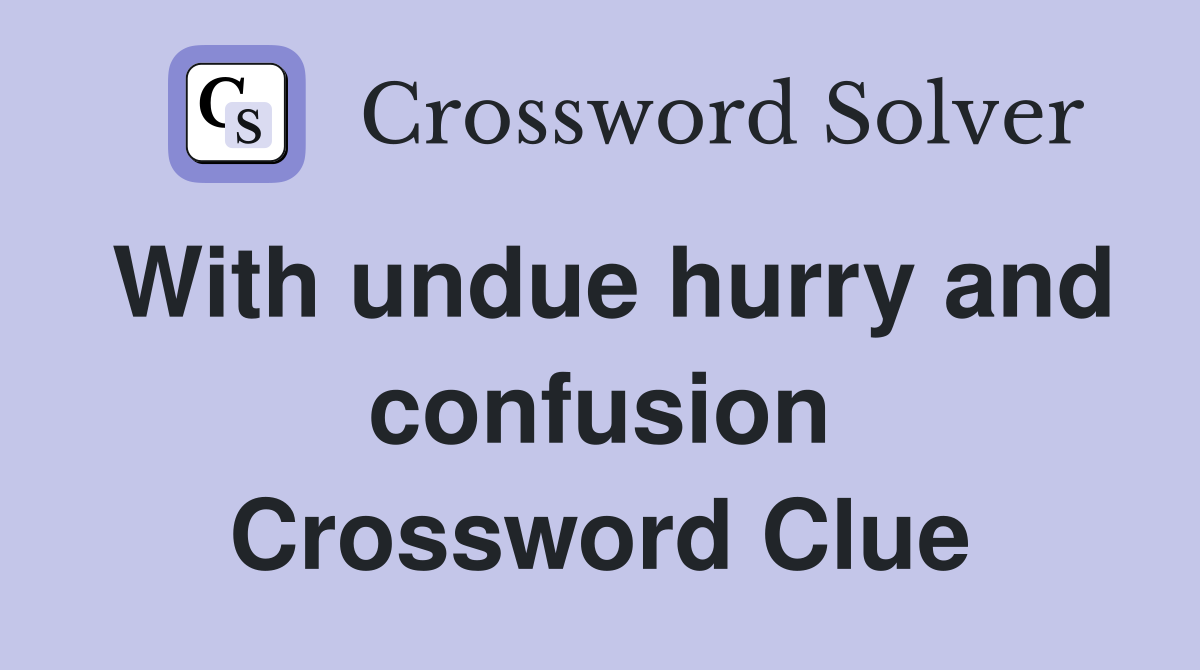 With undue hurry and confusion Crossword Clue