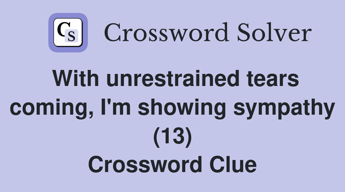 With unrestrained tears coming, I'm showing sympathy (13) Crossword Clue