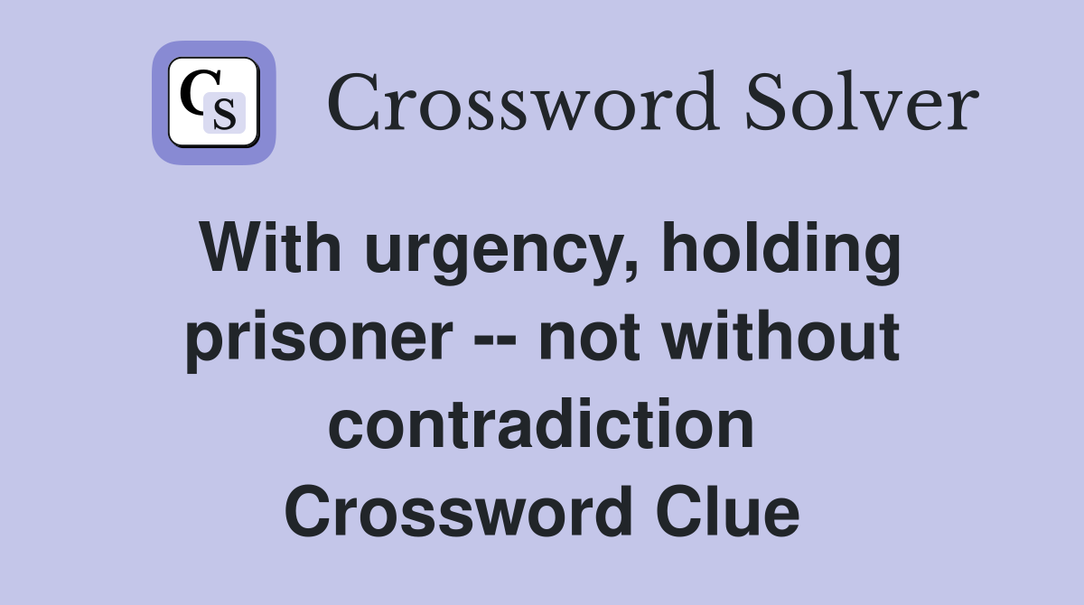 With urgency, holding prisoner -- not without contradiction Crossword Clue