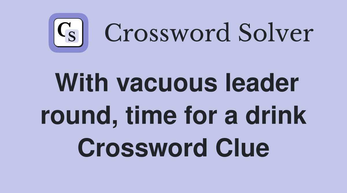 With vacuous leader round, time for a drink Crossword Clue