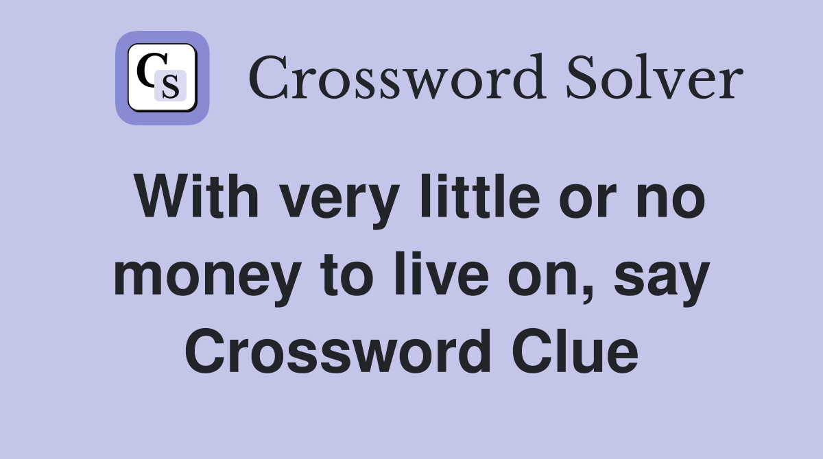 With very little or no money to live on, say Crossword Clue