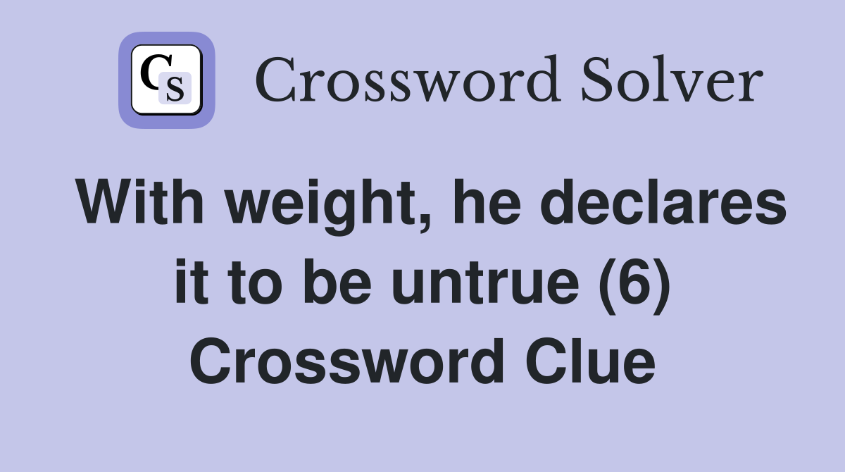 With weight, he declares it to be untrue (6) Crossword Clue