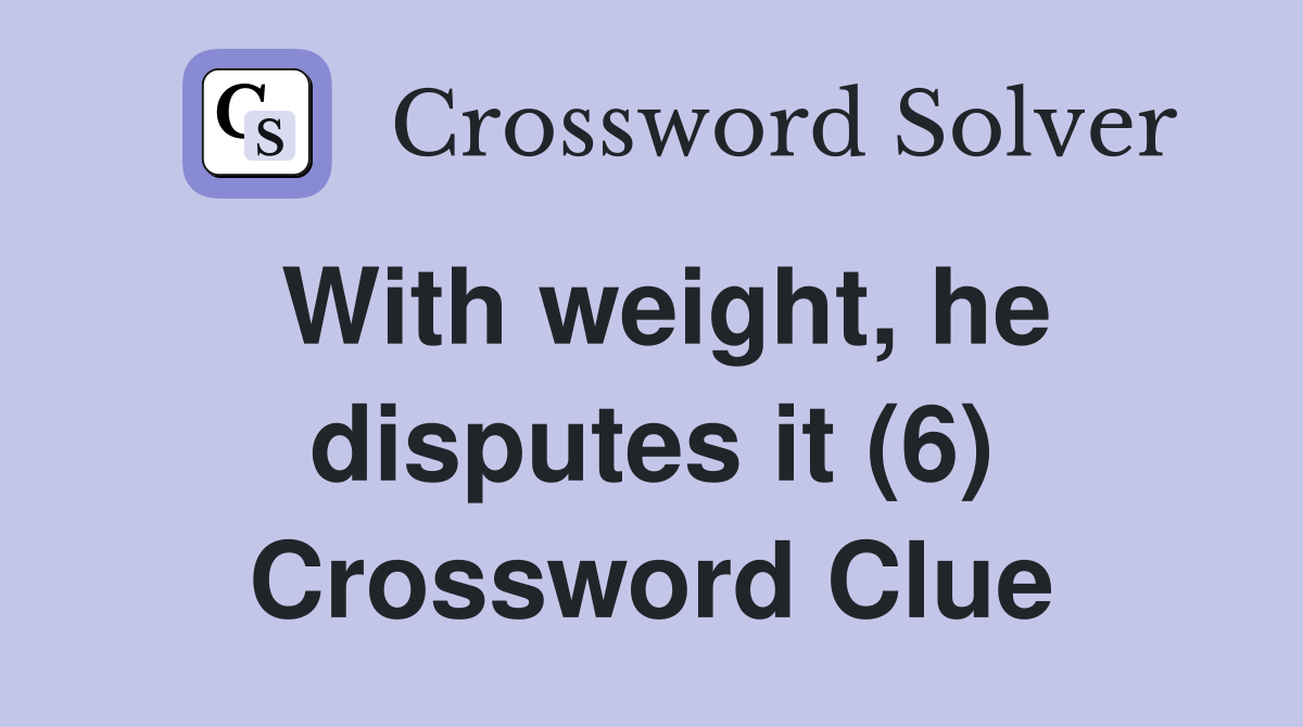 With weight, he disputes it (6) Crossword Clue