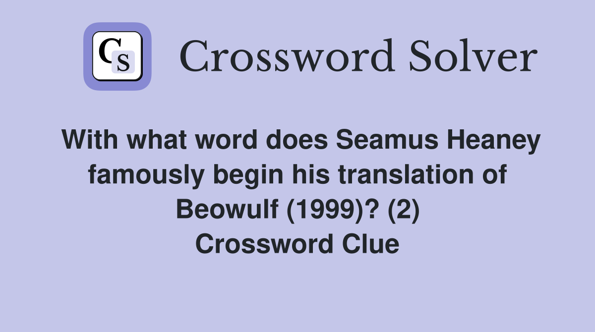 With what word does Seamus Heaney famously begin his translation of Beowulf (1999)? (2) Crossword Clue