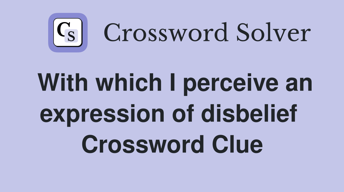 With which I perceive an expression of disbelief  Crossword Clue