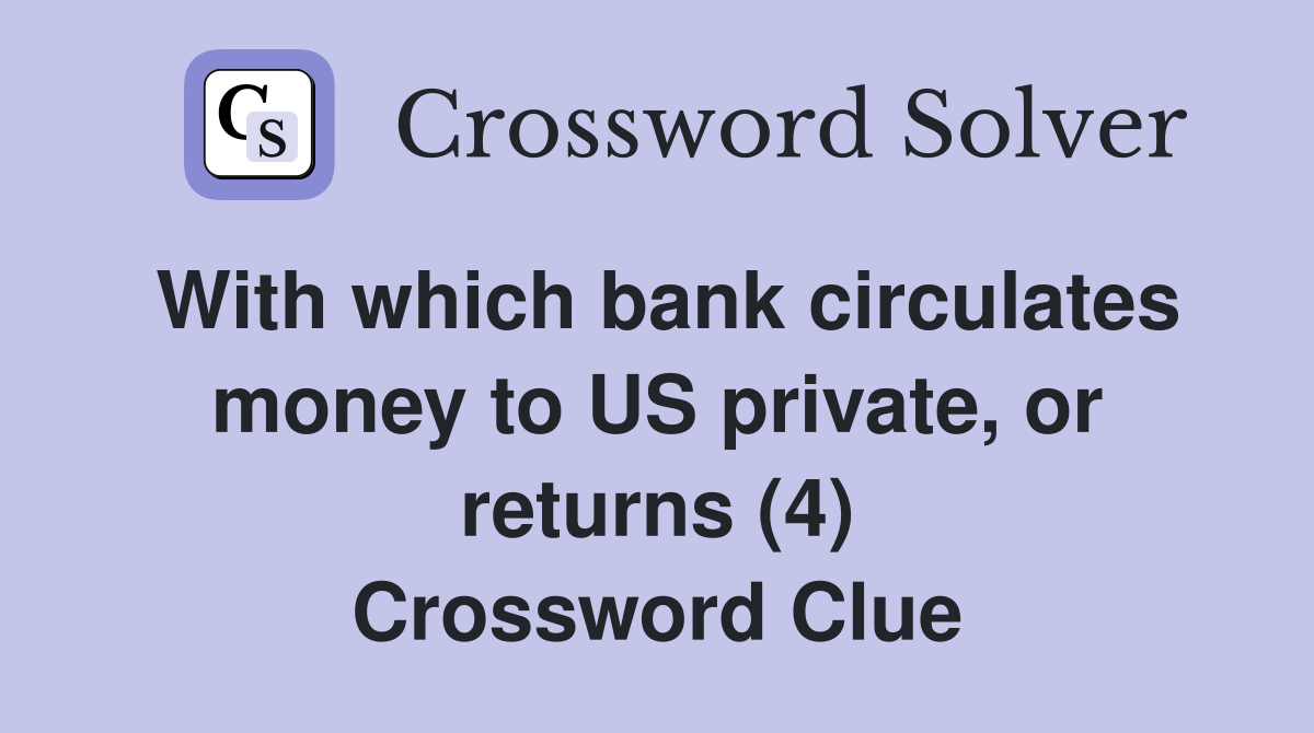 With which bank circulates money to US private, or returns (4) Crossword Clue