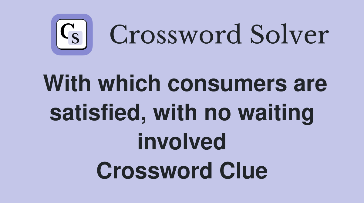 With which consumers are satisfied, with no waiting involved Crossword Clue