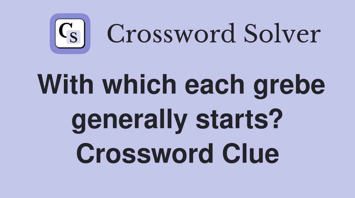 With which each grebe generally starts? Crossword Clue
