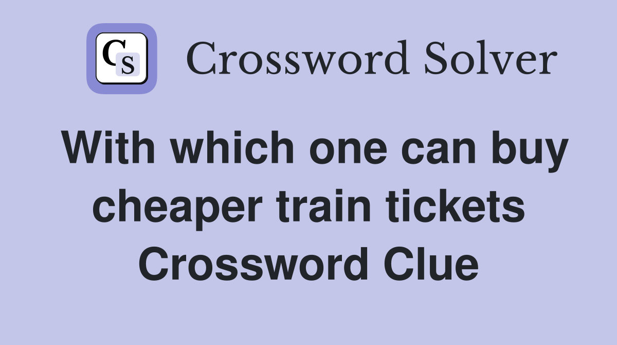 With which one can buy cheaper train tickets Crossword Clue