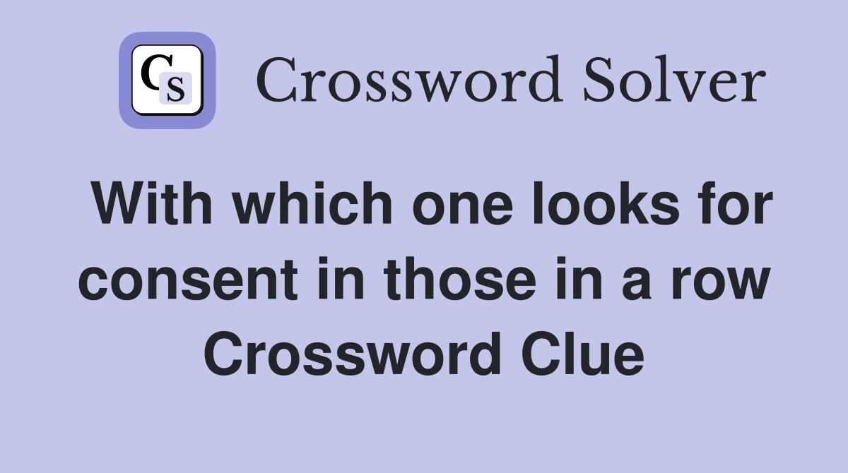 With which one looks for consent in those in a row Crossword Clue