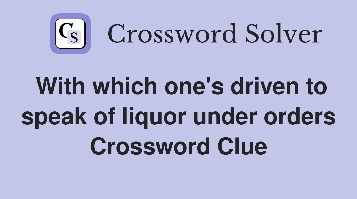 With which one's driven to speak of liquor under orders Crossword Clue