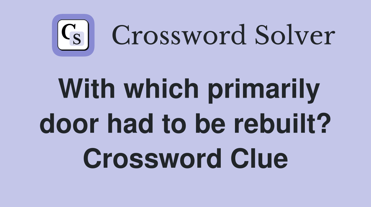 With which primarily door had to be rebuilt? Crossword Clue
