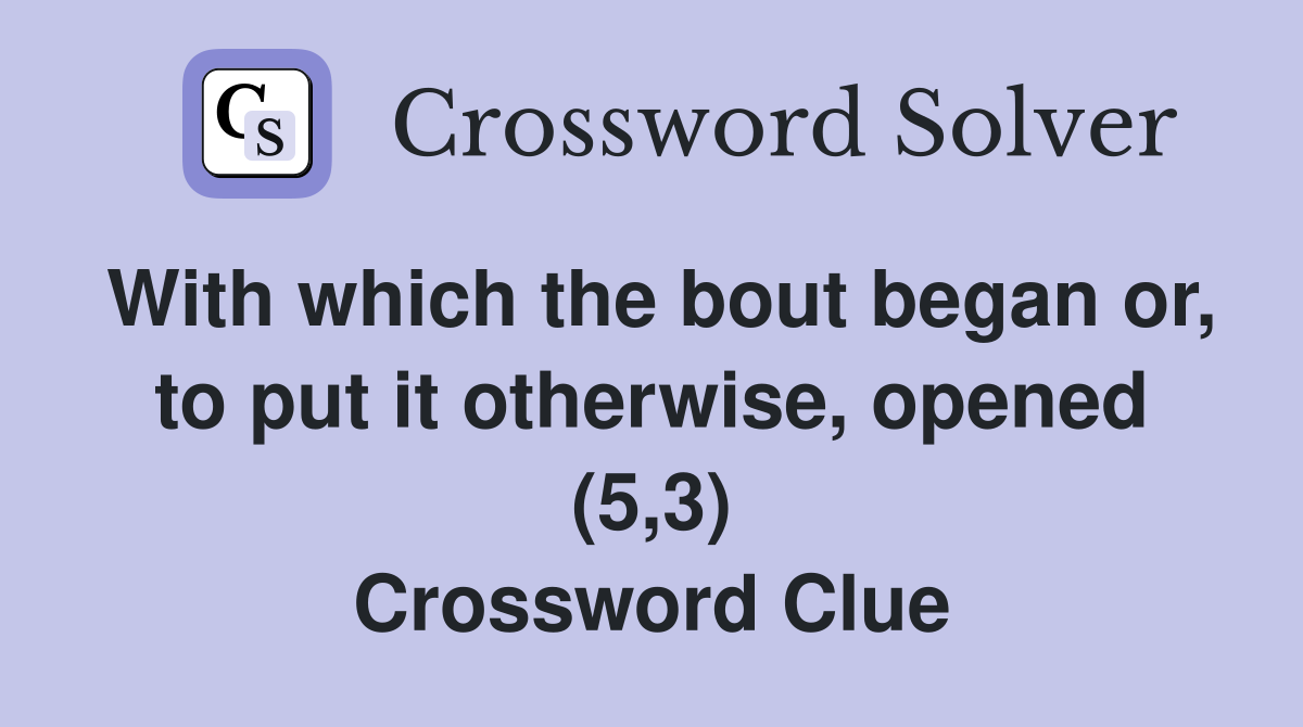 With which the bout began or, to put it otherwise, opened (5,3) Crossword Clue