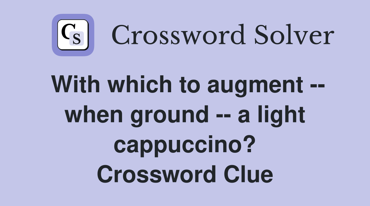 With which to augment -- when ground -- a light cappuccino? Crossword Clue