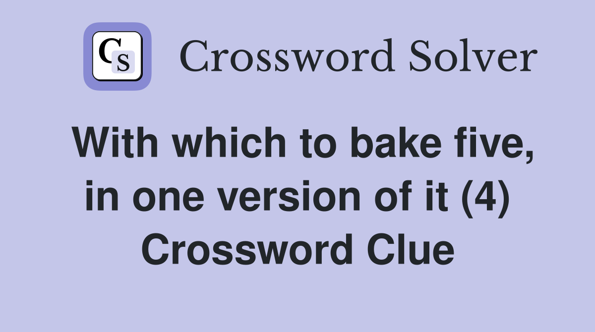 With which to bake five, in one version of it (4) Crossword Clue