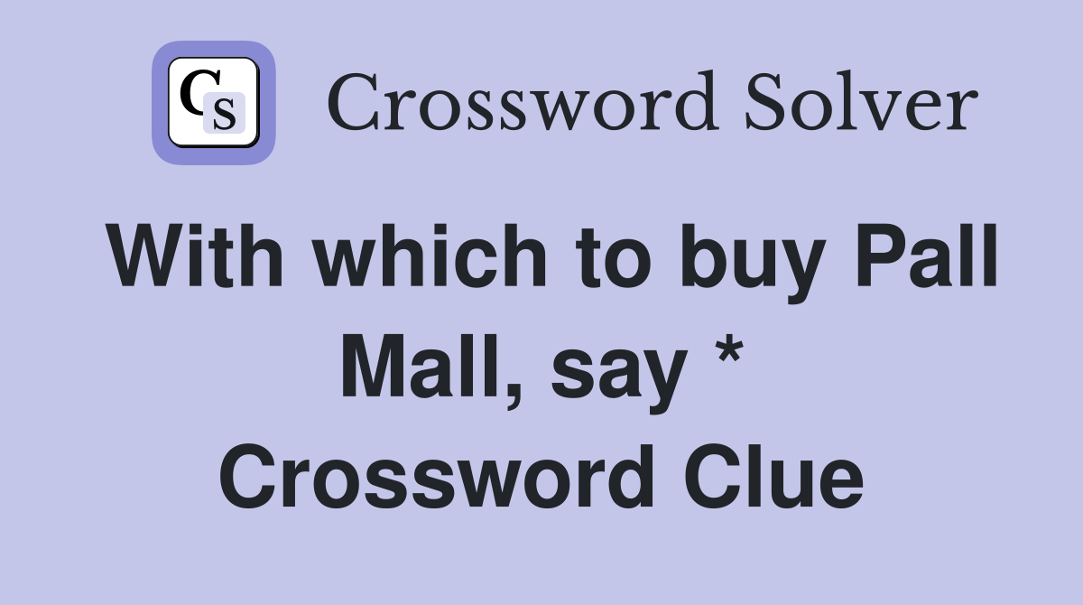 With which to buy Pall Mall, say * Crossword Clue