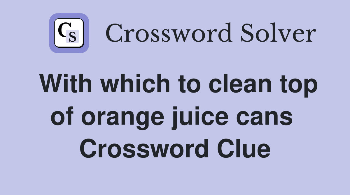 With which to clean top of orange juice cans  Crossword Clue