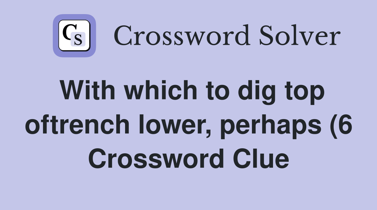 With which to dig top oftrench lower perhaps (6) Crossword Clue With which to dig top oftrench lower perhaps (6) Crossword Clue
