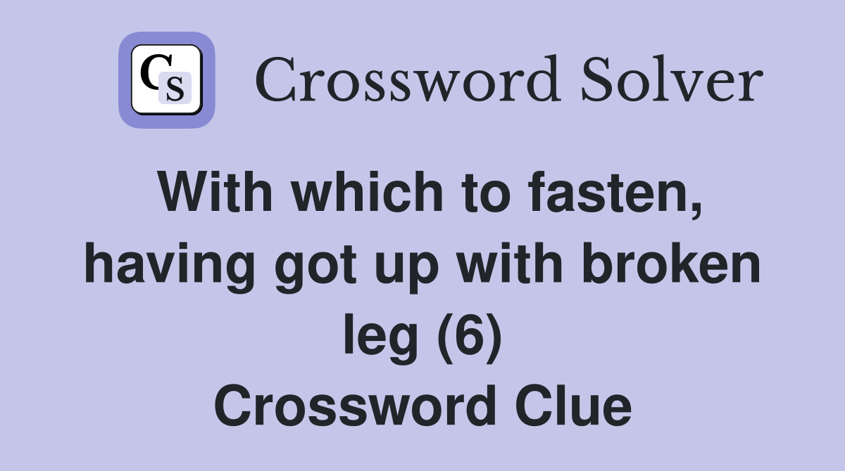 With which to fasten, having got up with broken leg (6) Crossword Clue