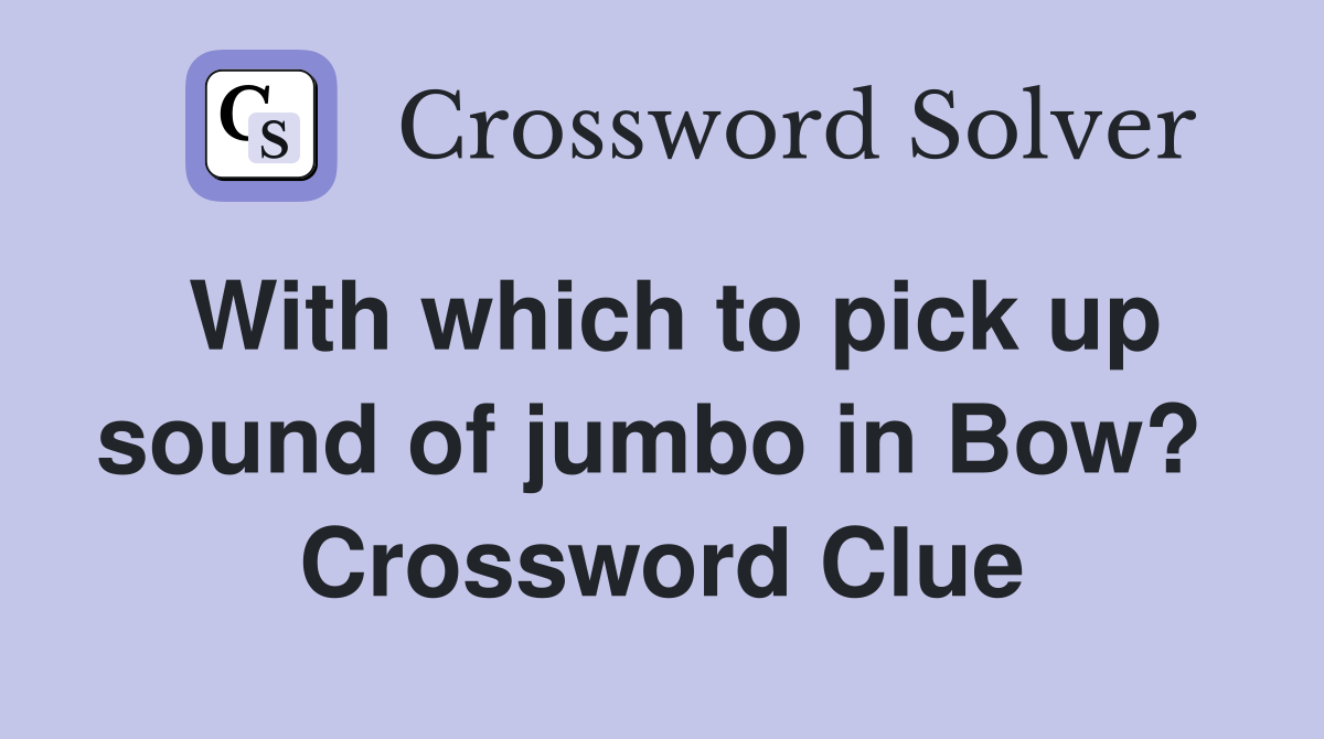 With which to pick up sound of jumbo in Bow?  Crossword Clue