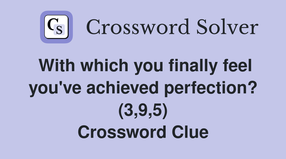 With which you finally feel you've achieved perfection? (3,9,5) Crossword Clue