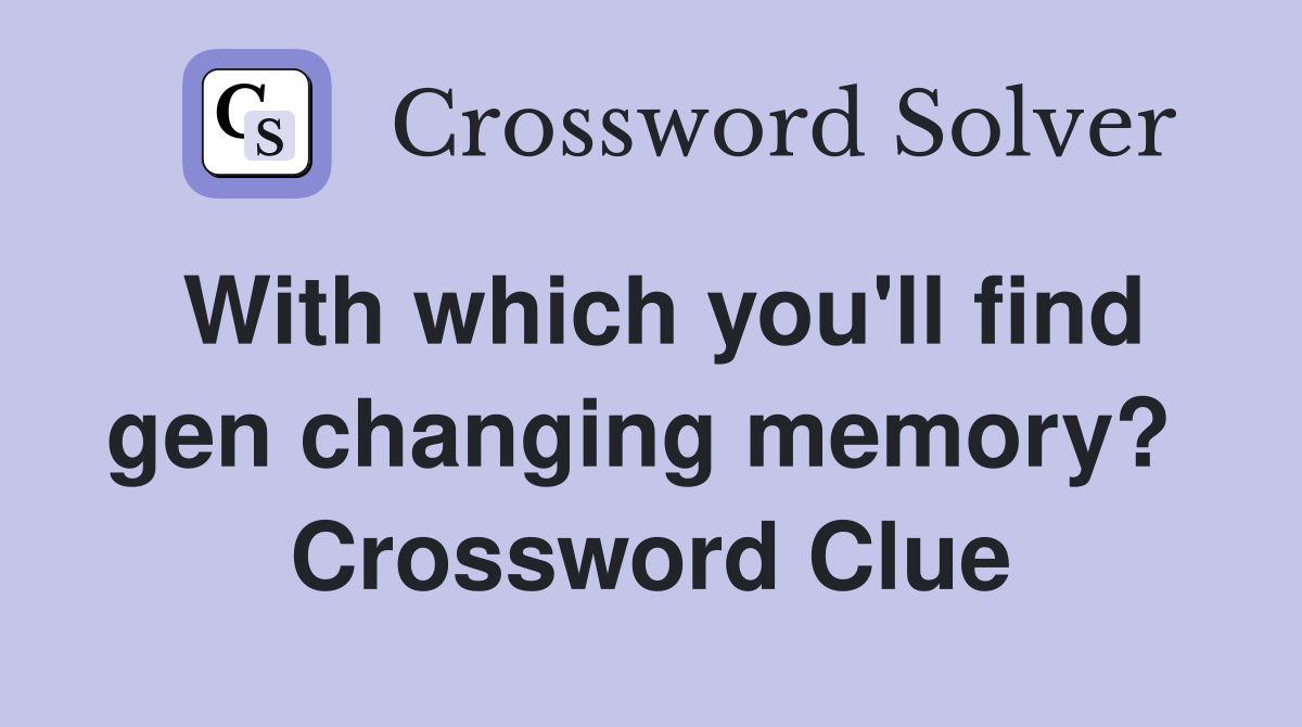 With which you'll find gen changing memory?  Crossword Clue